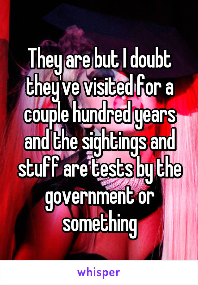 They are but I doubt they've visited for a couple hundred years and the sightings and stuff are tests by the government or something