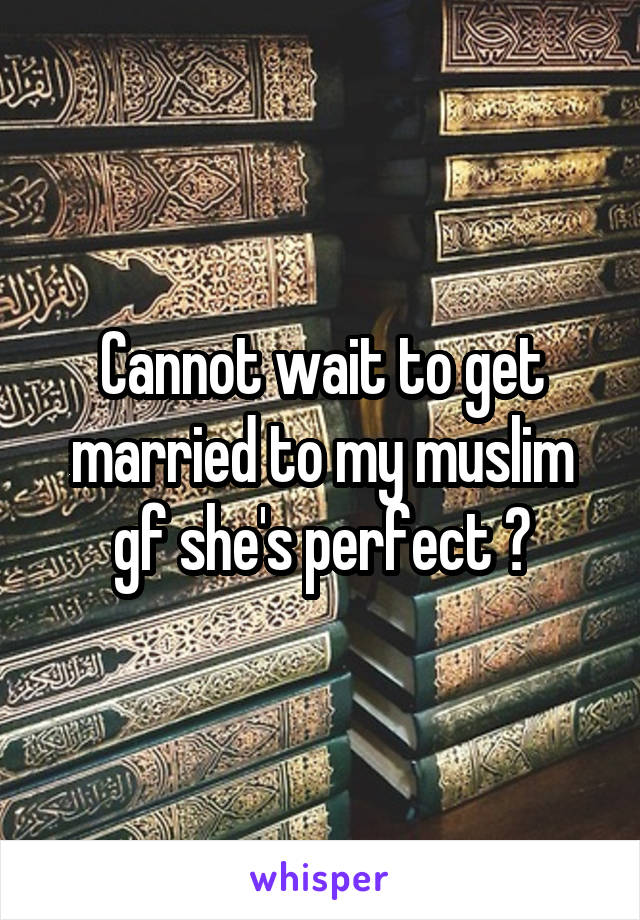 Cannot wait to get married to my muslim gf she's perfect 😍