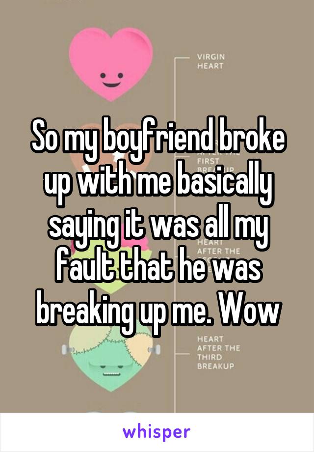 So my boyfriend broke up with me basically saying it was all my fault that he was breaking up me. Wow