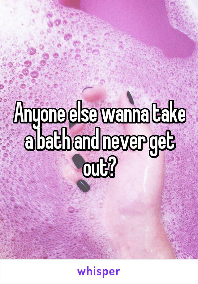 Anyone else wanna take a bath and never get out?