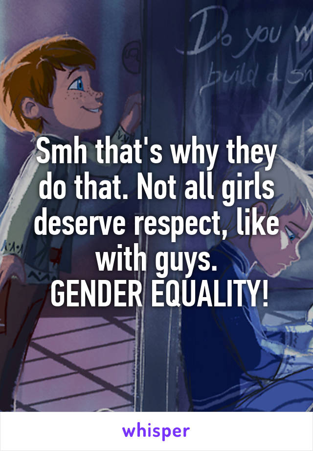 Smh that's why they do that. Not all girls deserve respect, like with guys.
 GENDER EQUALITY!