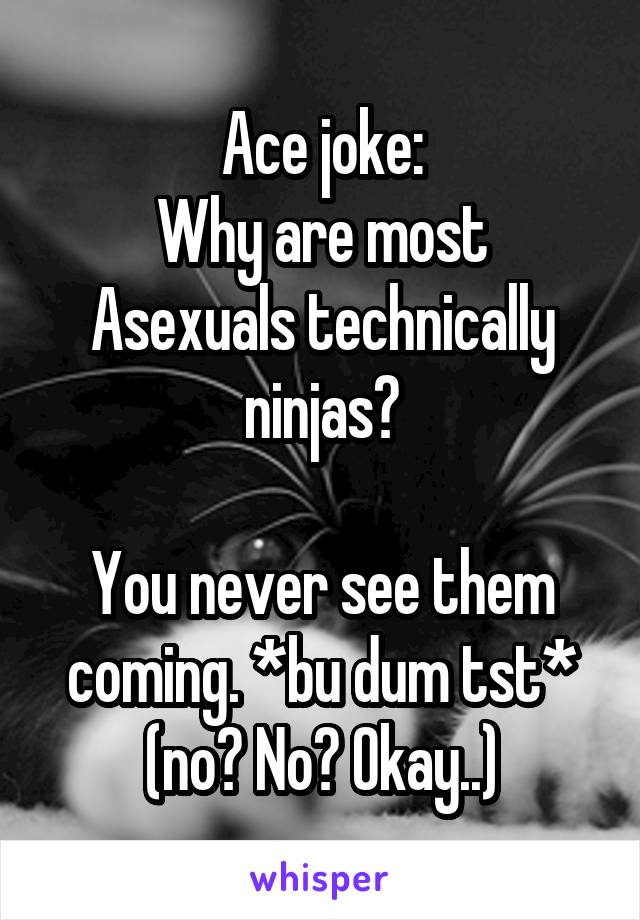 Ace joke:
Why are most Asexuals technically ninjas?

You never see them coming. *bu dum tst* (no? No? Okay..)