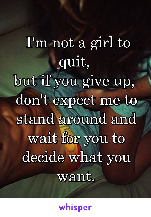  I'm not a girl to quit, 
but if you give up, 
don't expect me to stand around and wait for you to decide what you want.