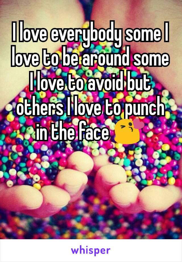 I love everybody some I love to be around some I love to avoid but others I love to punch in the face 😘