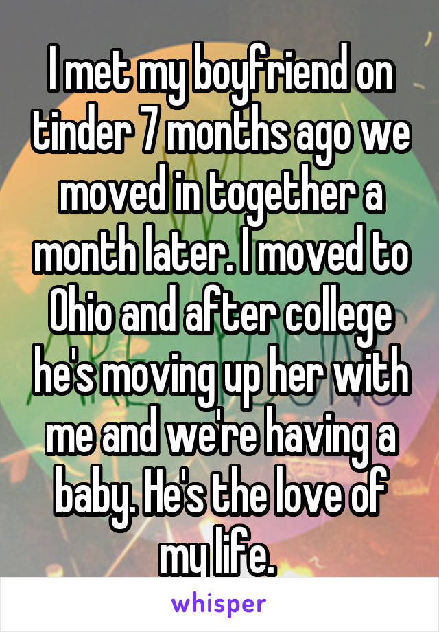 I met my boyfriend on tinder 7 months ago we moved in together a month later. I moved to Ohio and after college he's moving up her with me and we're having a baby. He's the love of my life. 