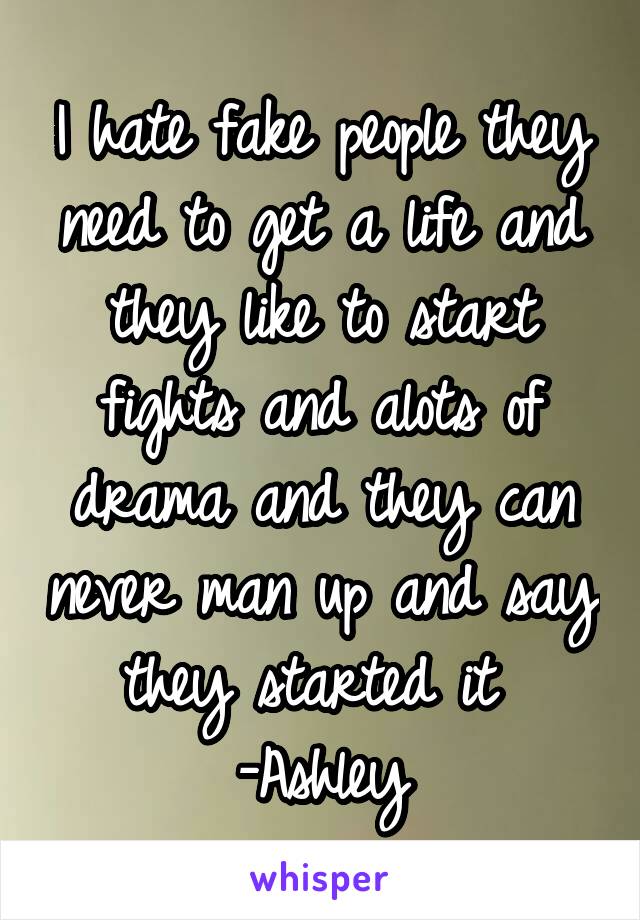 I hate fake people they need to get a life and they like to start fights and alots of drama and they can never man up and say they started it 
-Ashley