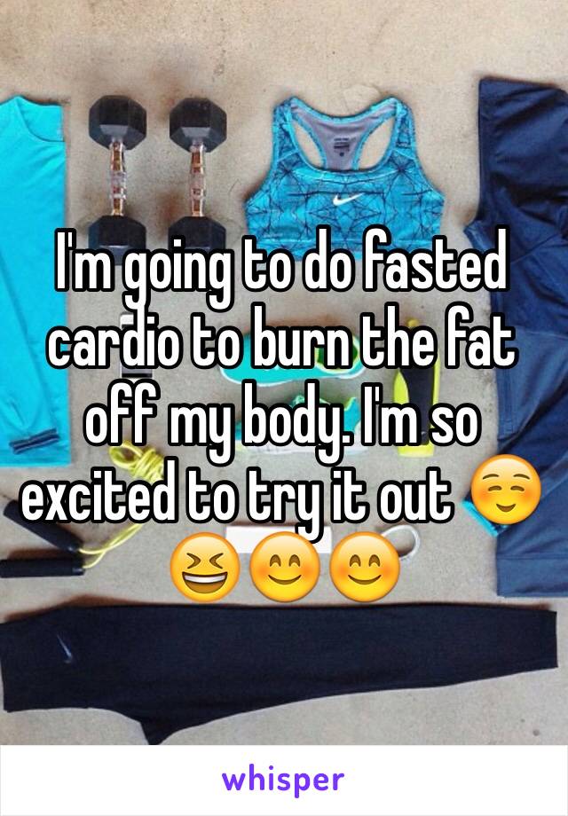 I'm going to do fasted cardio to burn the fat off my body. I'm so excited to try it out ☺️😆😊😊