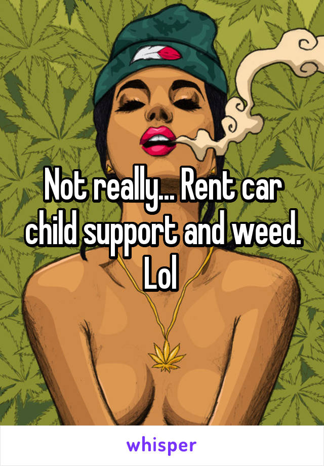 Not really... Rent car child support and weed. Lol 