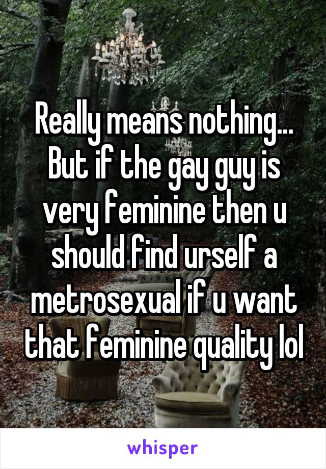 Really means nothing... But if the gay guy is very feminine then u should find urself a metrosexual if u want that feminine quality lol