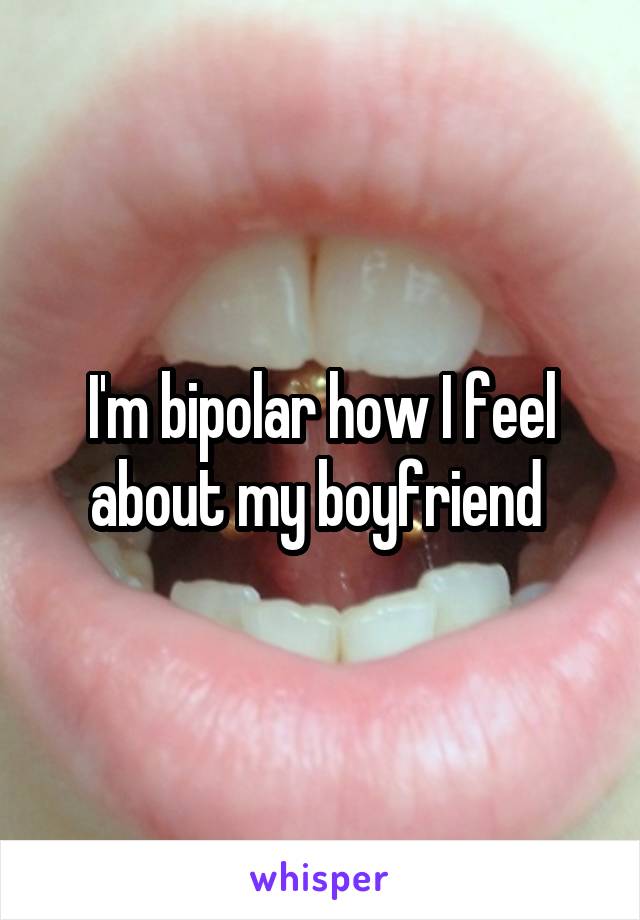 I'm bipolar how I feel about my boyfriend 