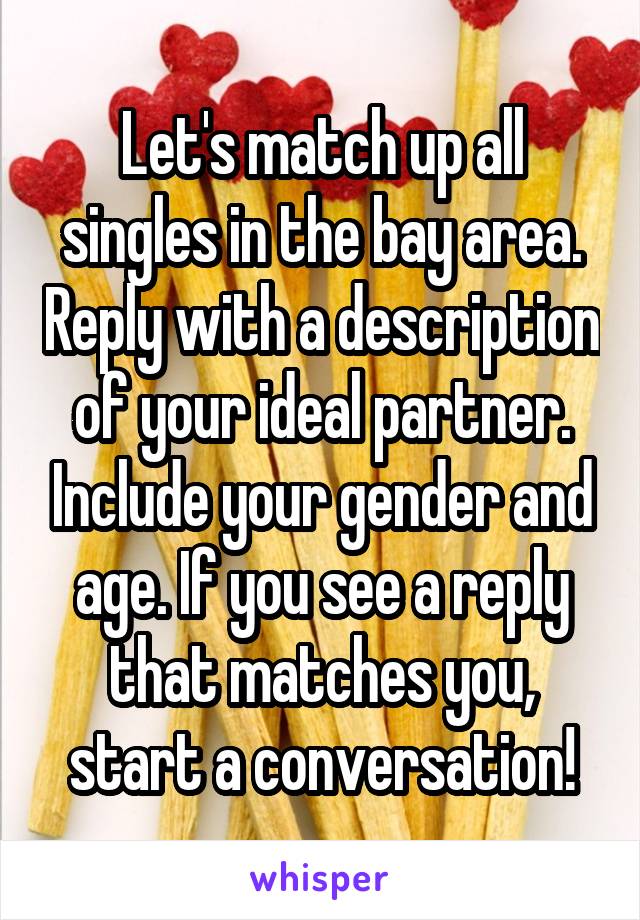 Let's match up all singles in the bay area. Reply with a description of your ideal partner. Include your gender and age. If you see a reply that matches you, start a conversation!