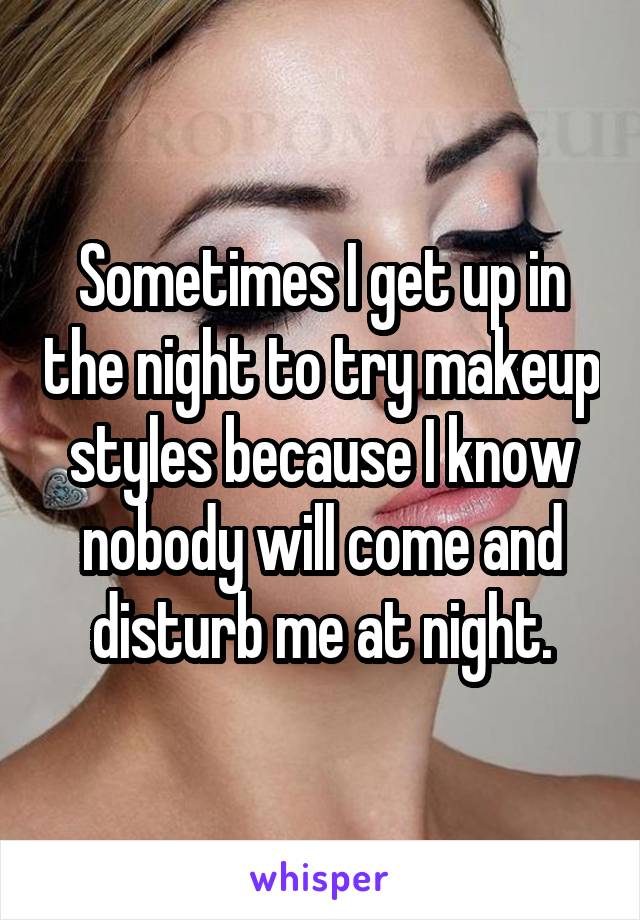 Sometimes I get up in the night to try makeup styles because I know nobody will come and disturb me at night.