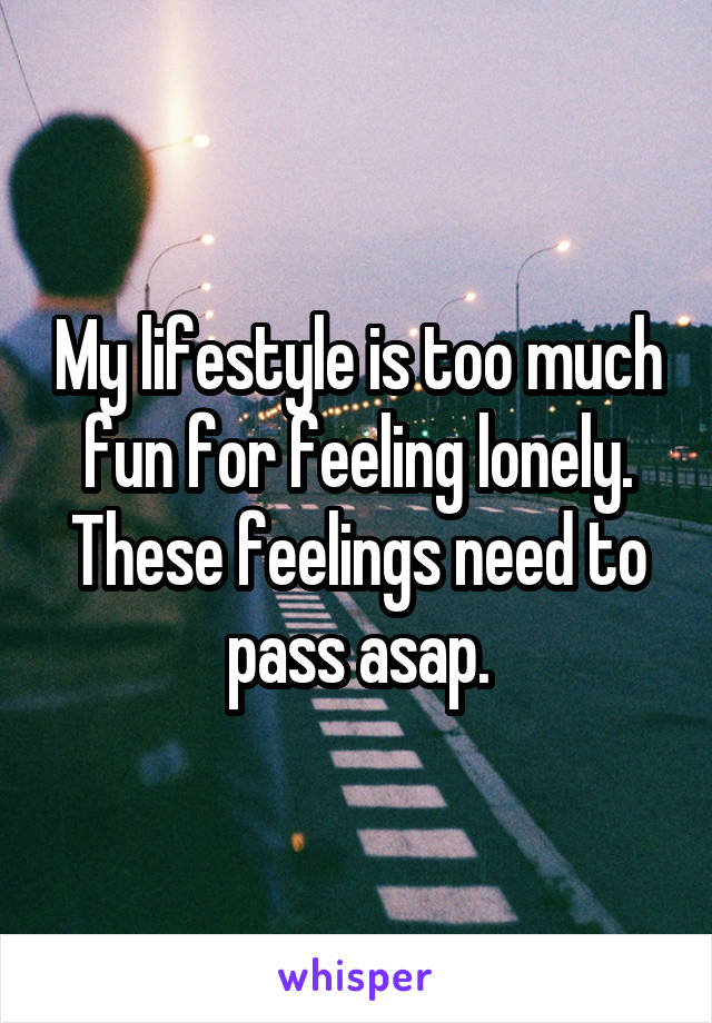 My lifestyle is too much fun for feeling lonely. These feelings need to pass asap.