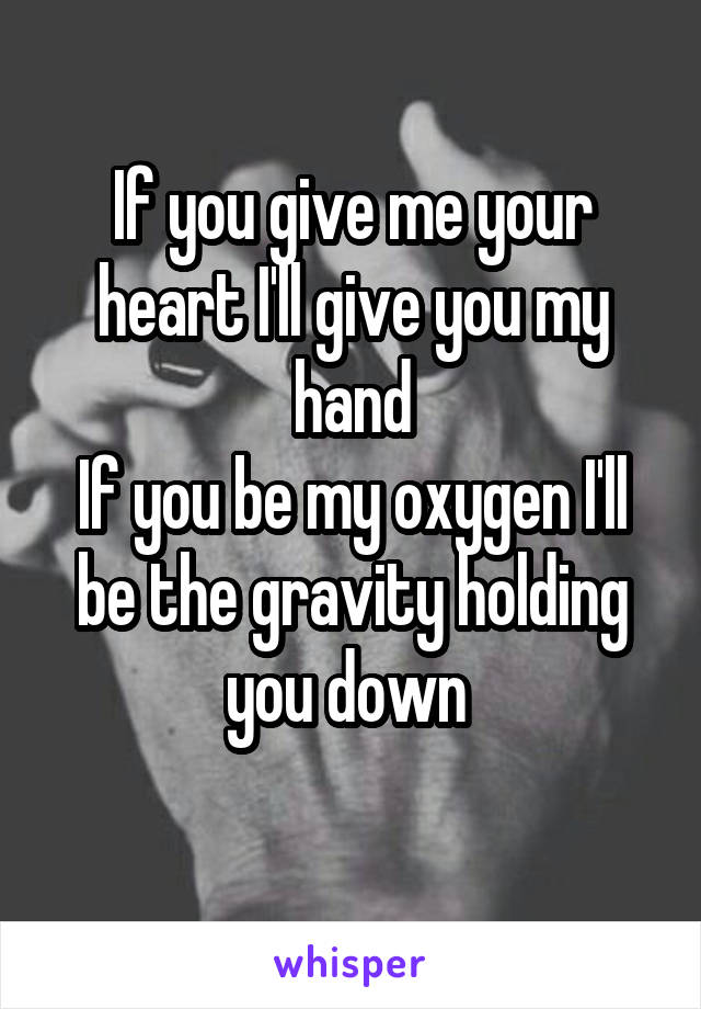 If you give me your heart I'll give you my hand
If you be my oxygen I'll be the gravity holding you down 
