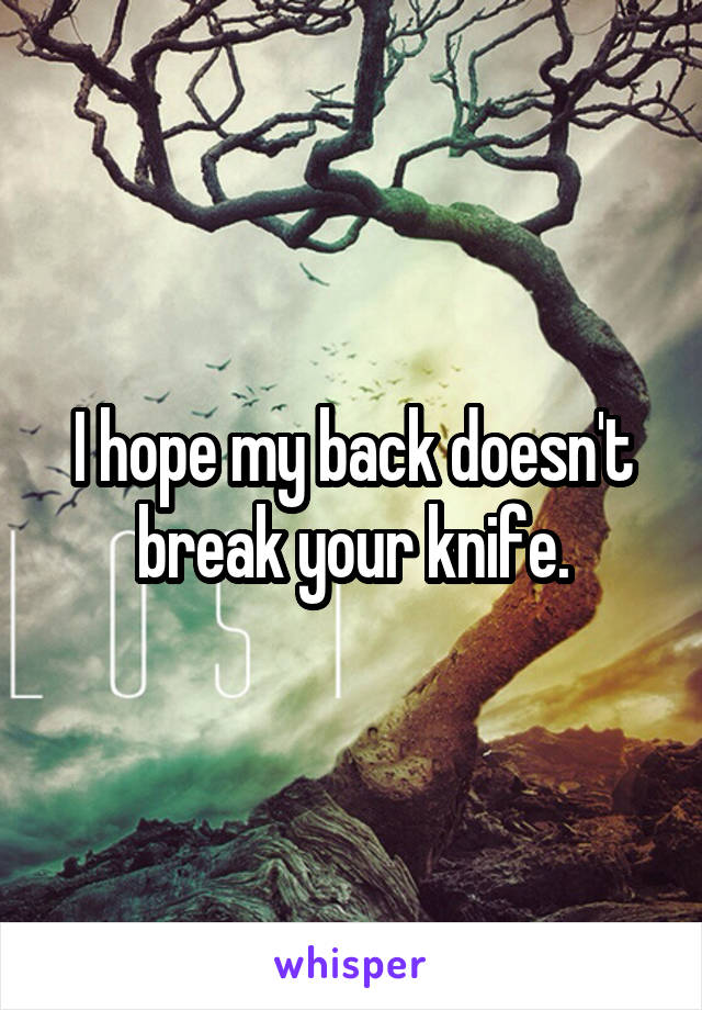 I hope my back doesn't break your knife.