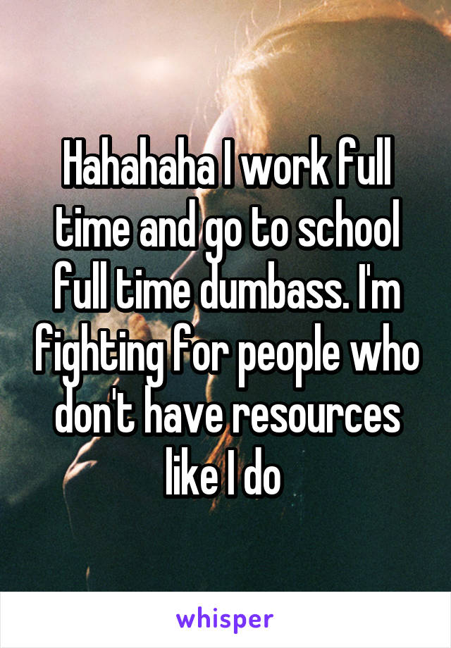 Hahahaha I work full time and go to school full time dumbass. I'm fighting for people who don't have resources like I do 