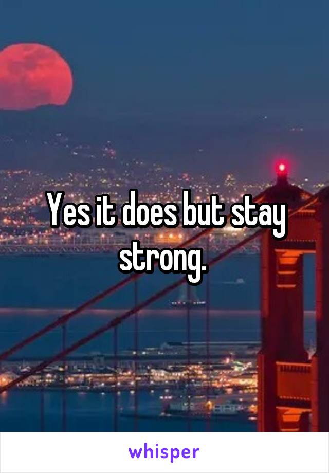 Yes it does but stay strong. 