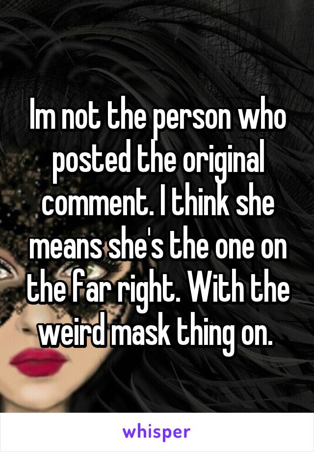 Im not the person who posted the original comment. I think she means she's the one on the far right. With the weird mask thing on. 