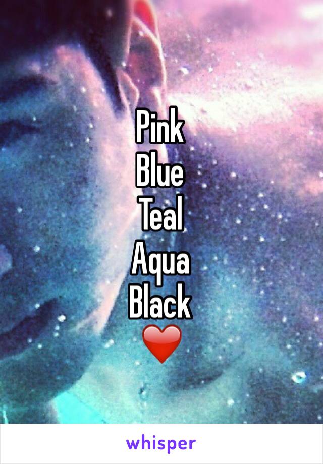 Pink 
Blue 
Teal 
Aqua 
Black 
❤️