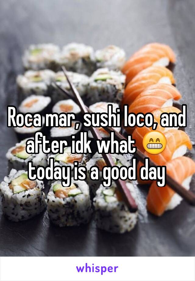 Roca mar, sushi loco, and after idk what 😁 today is a good day 