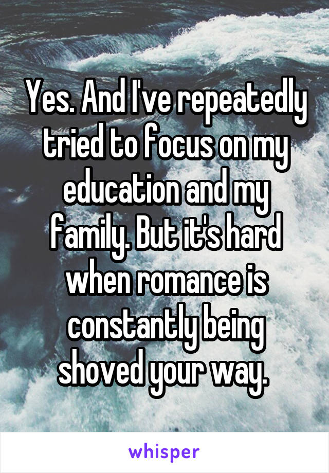 Yes. And I've repeatedly tried to focus on my education and my family. But it's hard when romance is constantly being shoved your way. 