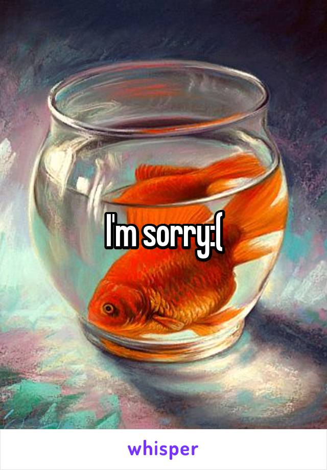 I'm sorry:(