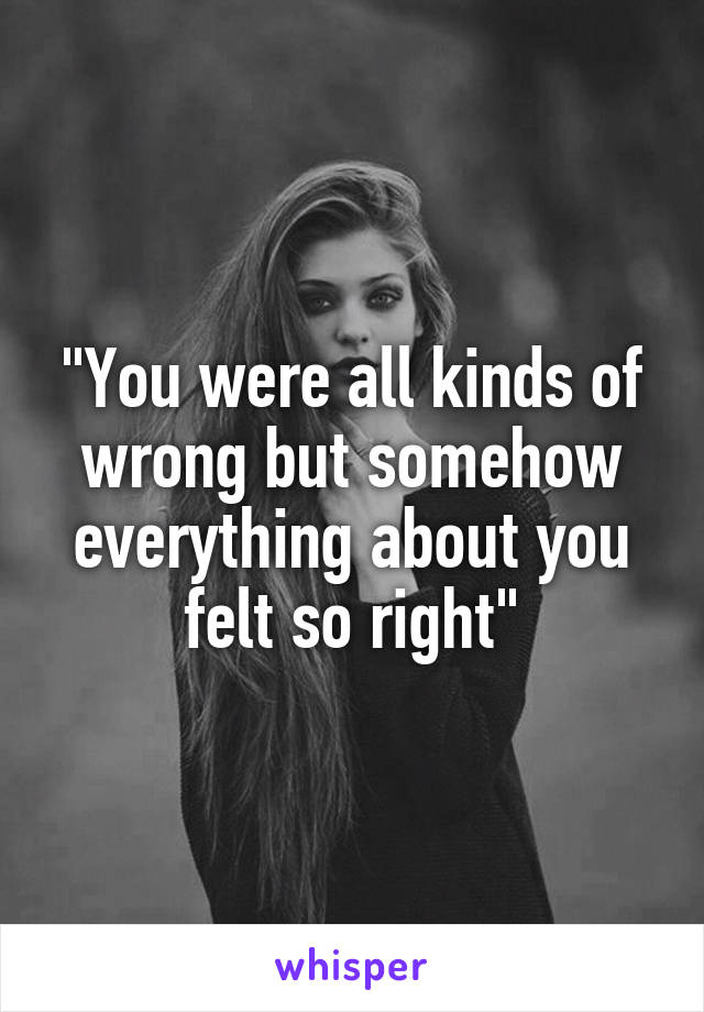 "You were all kinds of wrong but somehow everything about you felt so right"