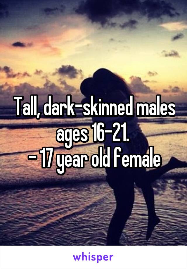 Tall, dark-skinned males ages 16-21. 
- 17 year old female