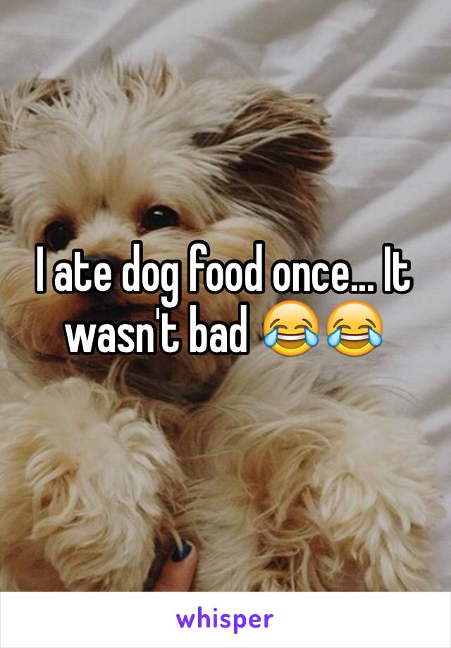 I ate dog food once... It wasn't bad 😂😂 
