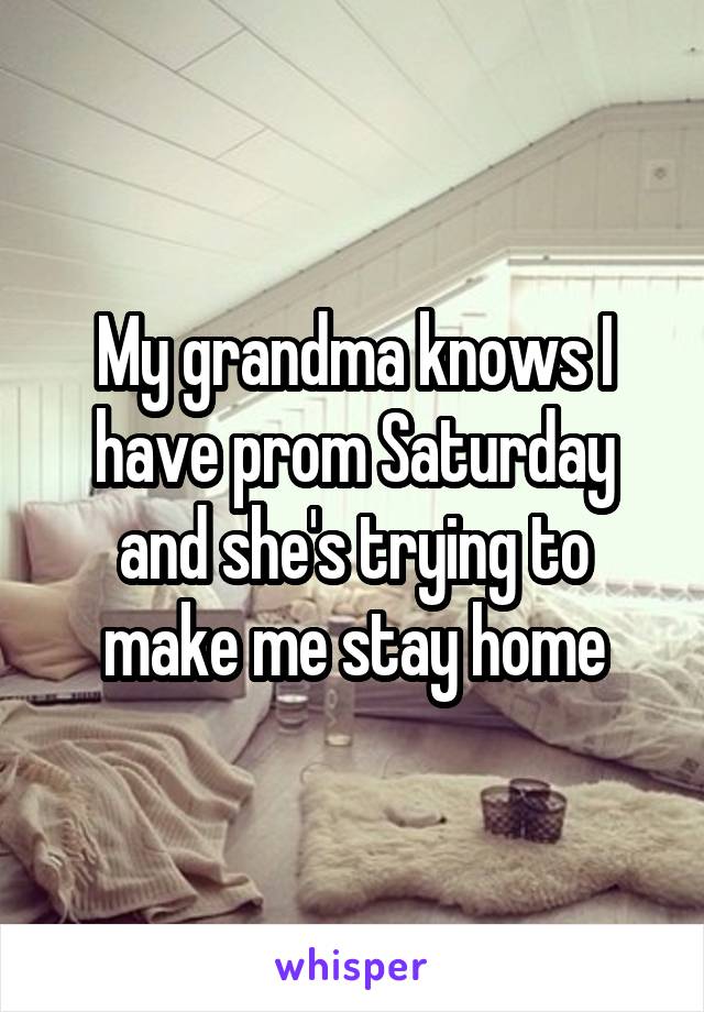 My grandma knows I have prom Saturday and she's trying to make me stay home