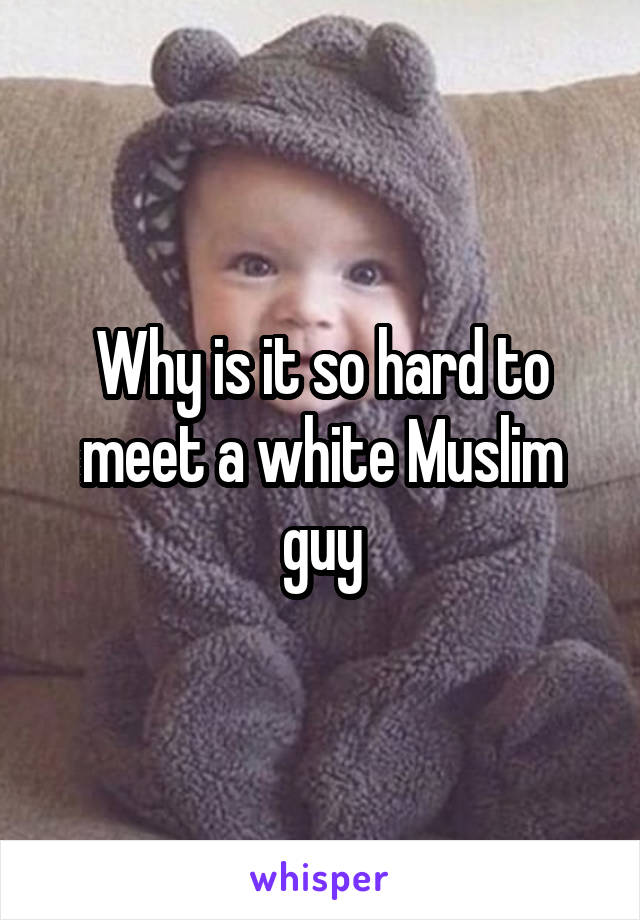 Why is it so hard to meet a white Muslim guy