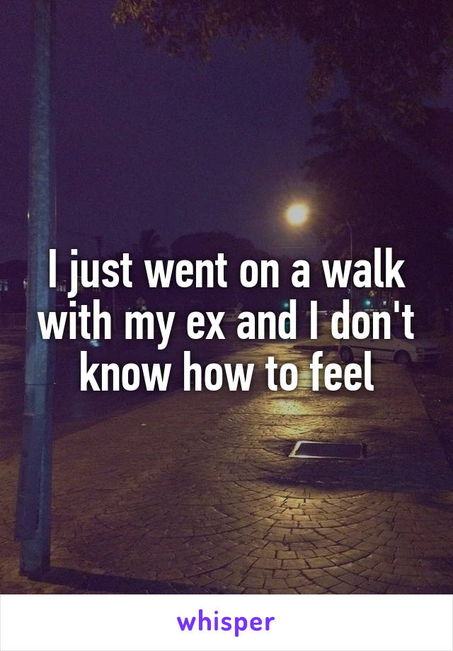 I just went on a walk with my ex and I don't know how to feel