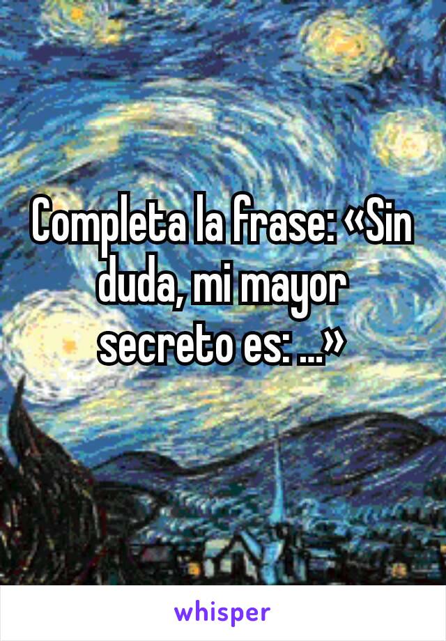 Completa la frase: «Sin duda, mi mayor secreto es: …»