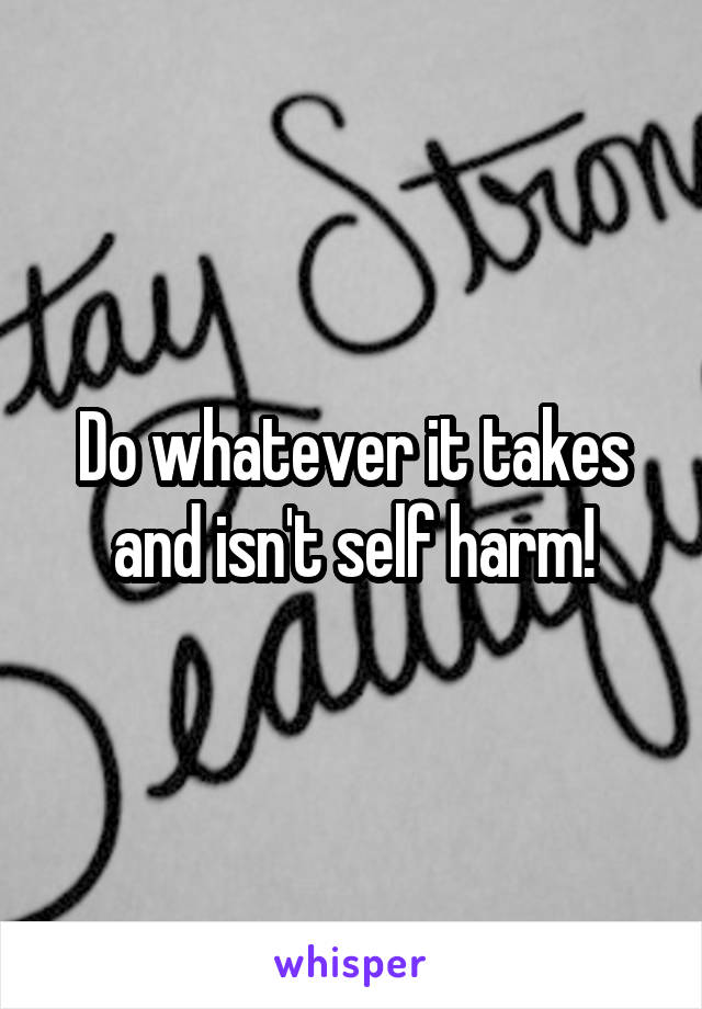 Do whatever it takes and isn't self harm!