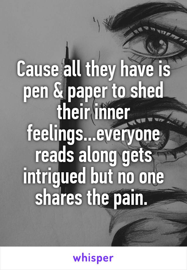 Cause all they have is pen & paper to shed their inner feelings...everyone reads along gets intrigued but no one shares the pain. 