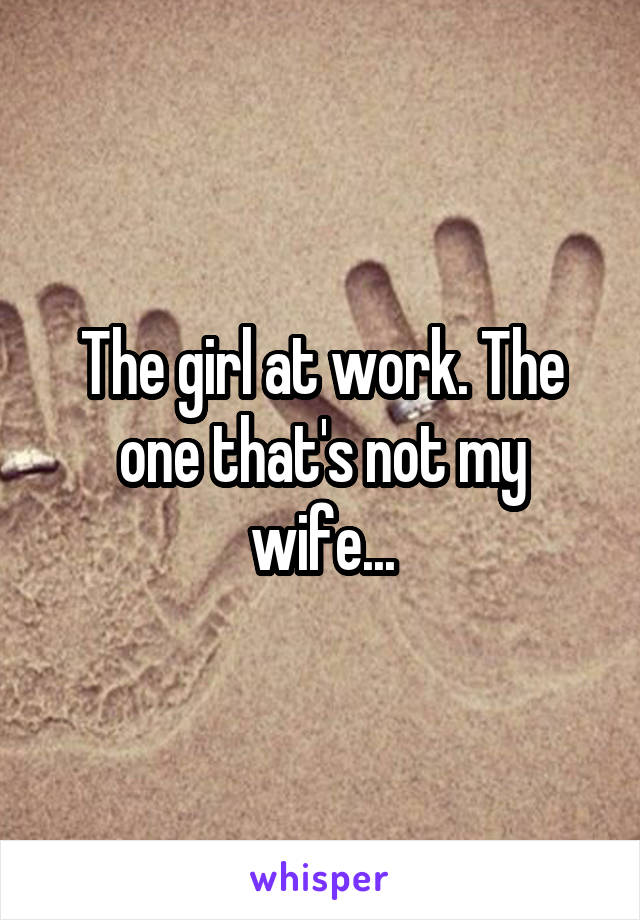 The girl at work. The one that's not my wife...