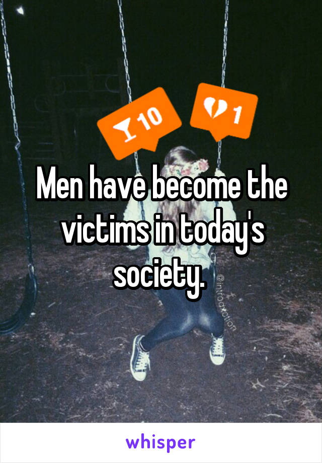 Men have become the victims in today's society. 