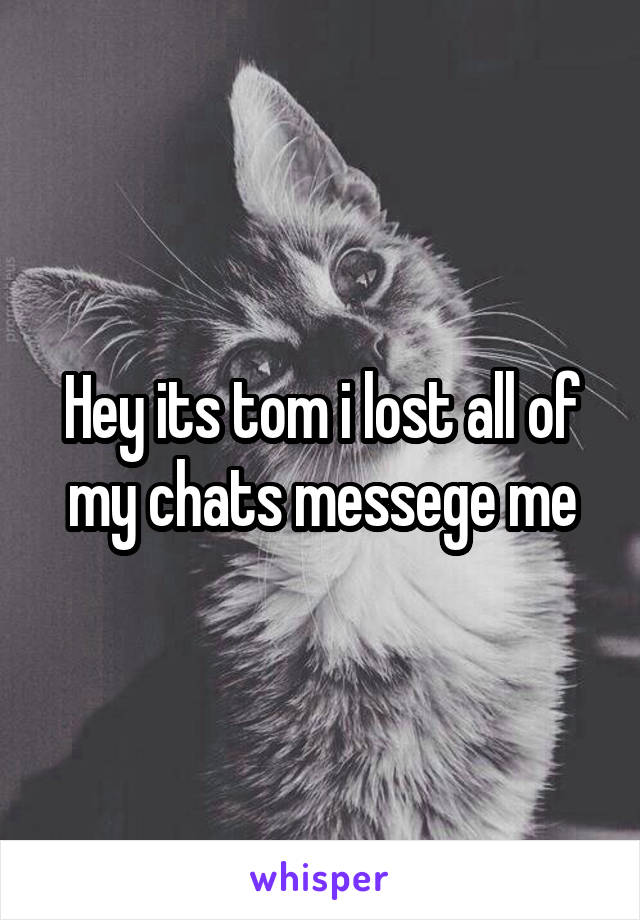 Hey its tom i lost all of my chats messege me