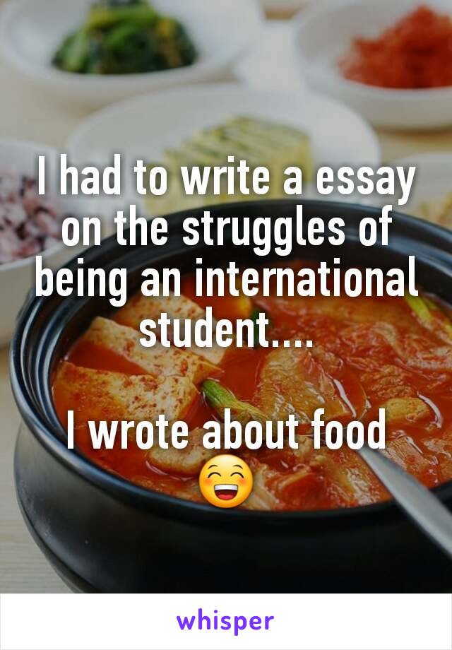 I had to write a essay on the struggles of being an international student....

I wrote about food
😁