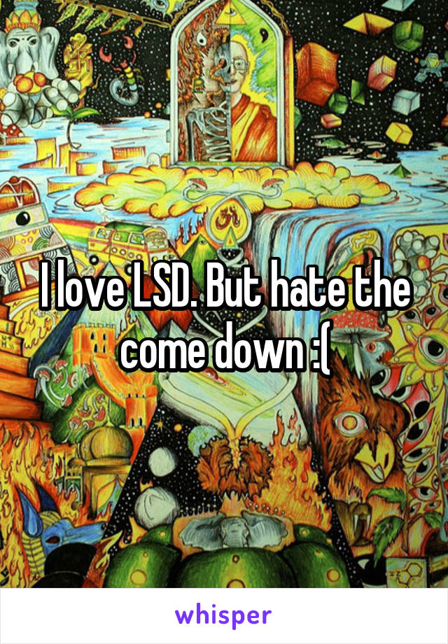 I love LSD. But hate the come down :(