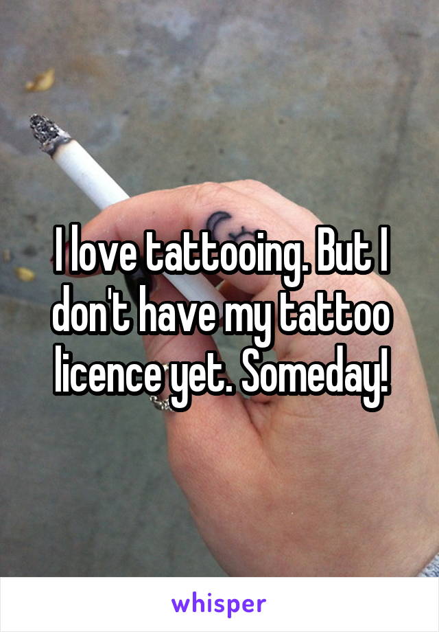 I love tattooing. But I don't have my tattoo licence yet. Someday!