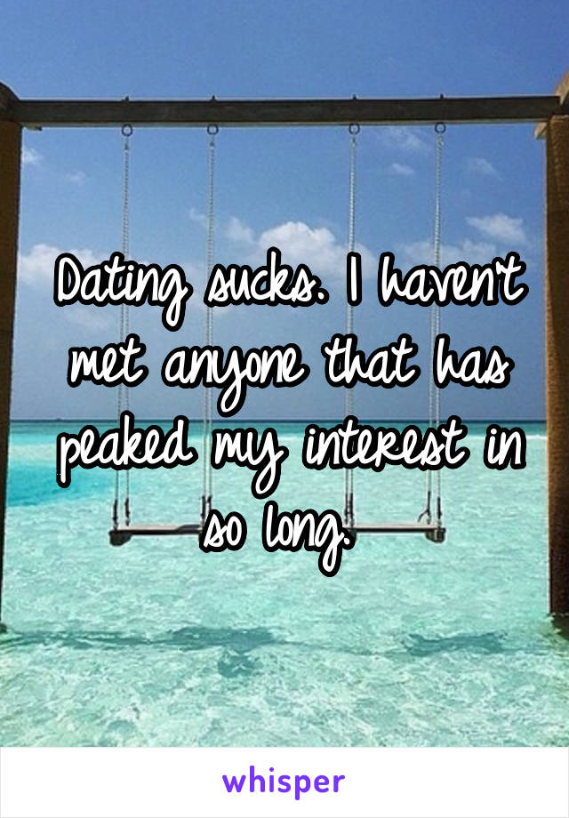 Dating sucks. I haven't met anyone that has peaked my interest in so long. 