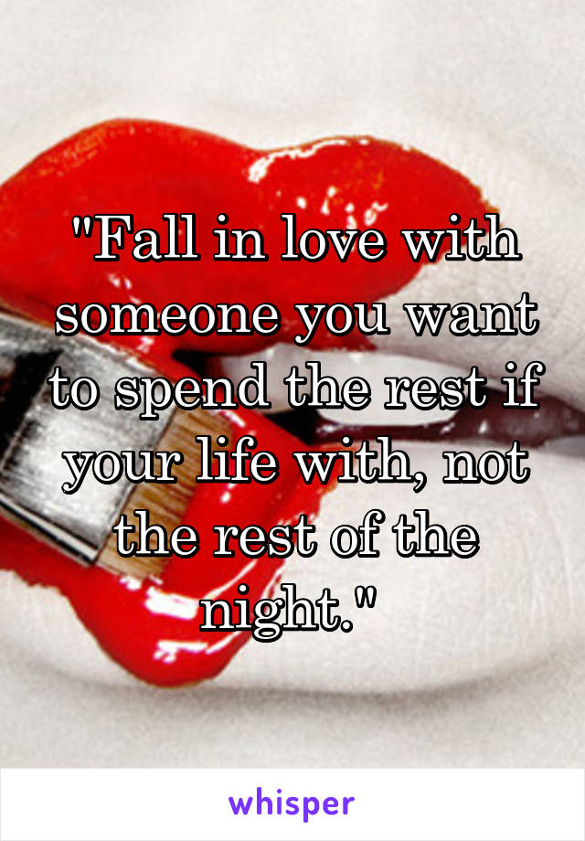 "Fall in love with someone you want to spend the rest if your life with, not the rest of the night." 