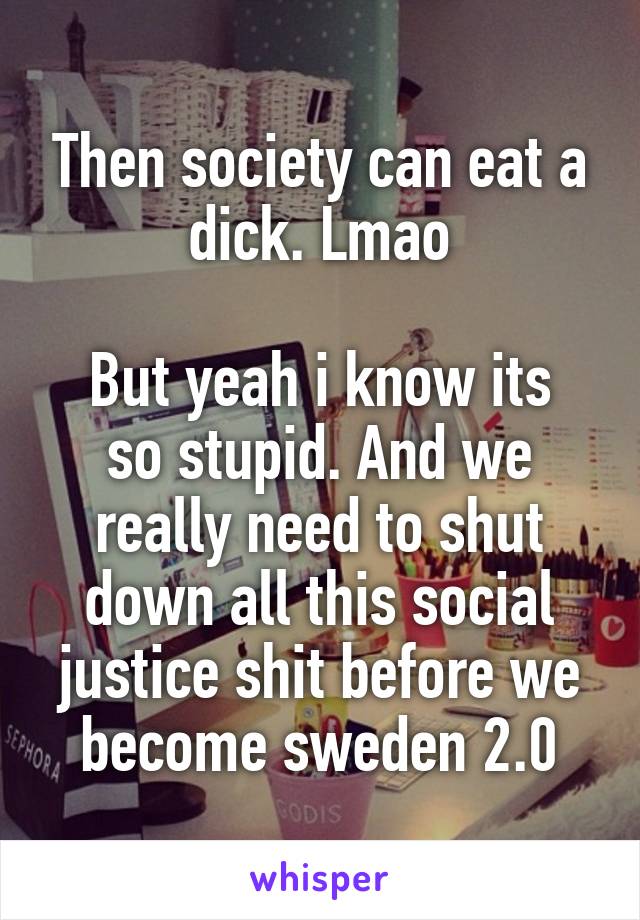 Then society can eat a dick. Lmao

But yeah i know its so stupid. And we really need to shut down all this social justice shit before we become sweden 2.0