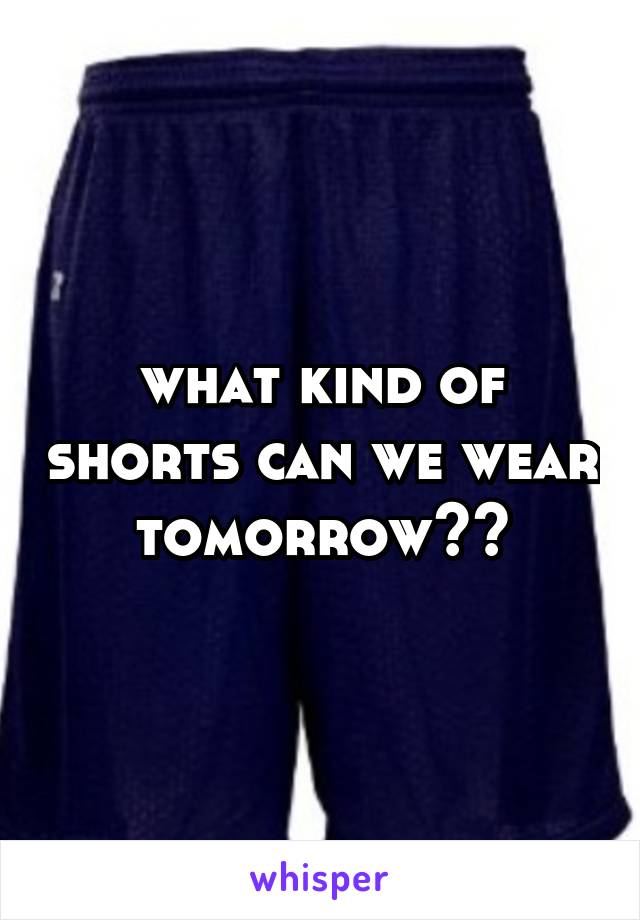 what kind of shorts can we wear tomorrow??