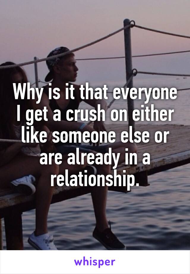 Why is it that everyone I get a crush on either like someone else or are already in a relationship.