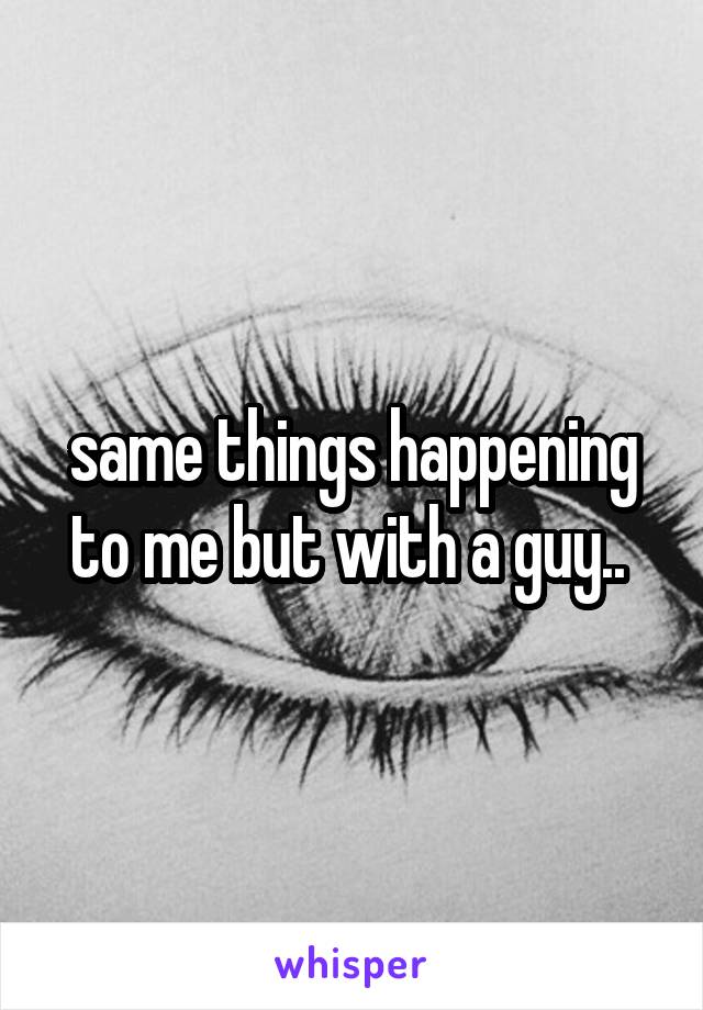 same things happening to me but with a guy.. 