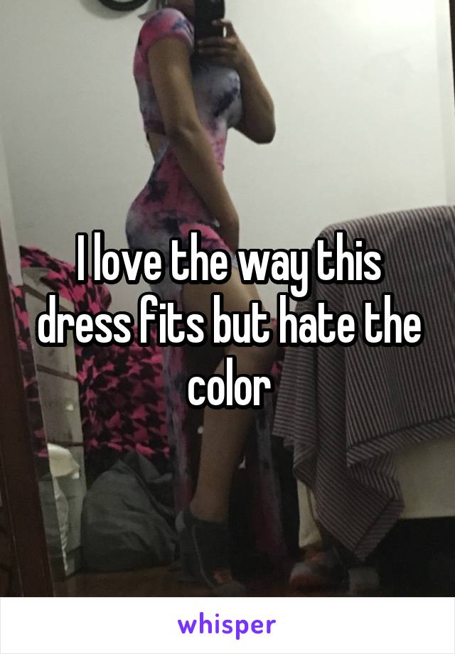 I love the way this dress fits but hate the color