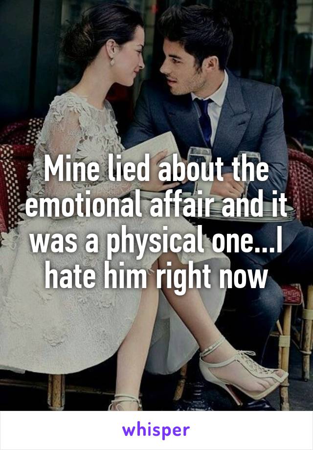 Mine lied about the emotional affair and it was a physical one...I hate him right now