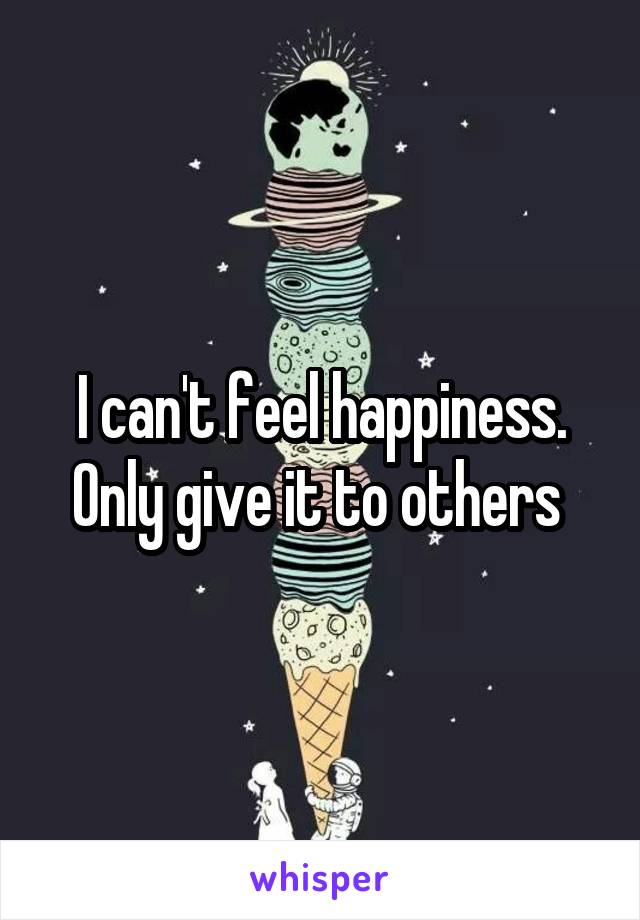 I can't feel happiness. Only give it to others 